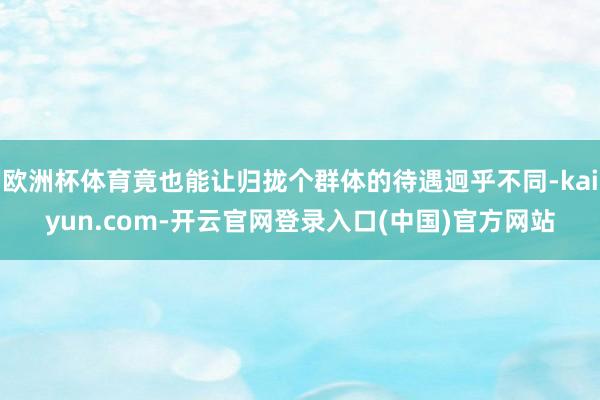 欧洲杯体育竟也能让归拢个群体的待遇迥乎不同-kaiyun.com-开云官网登录入口(中国)官方网站