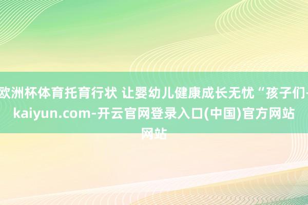 欧洲杯体育托育行状 让婴幼儿健康成长无忧“孩子们-kaiyun.com-开云官网登录入口(中国)官方网站