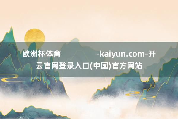 欧洲杯体育                 -kaiyun.com-开云官网登录入口(中国)官方网站