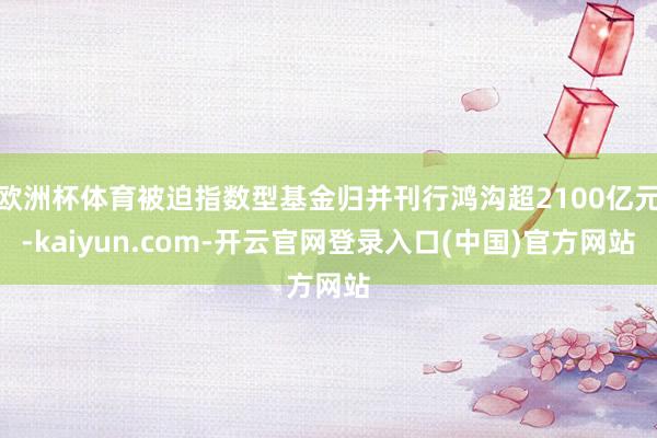 欧洲杯体育被迫指数型基金归并刊行鸿沟超2100亿元-kaiyun.com-开云官网登录入口(中国)官方网站