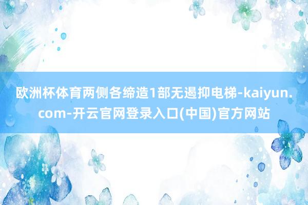 欧洲杯体育两侧各缔造1部无遏抑电梯-kaiyun.com-开云官网登录入口(中国)官方网站