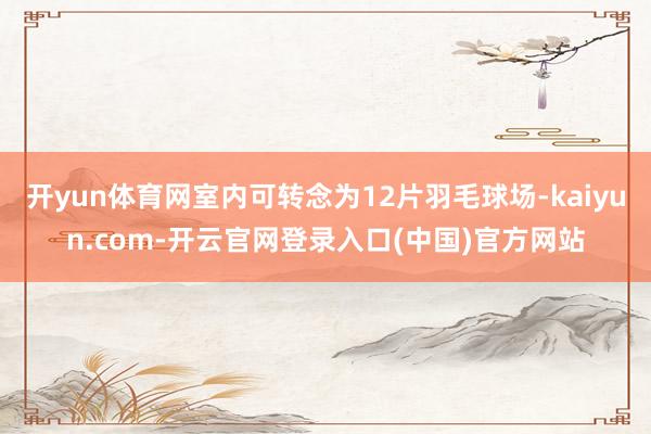 开yun体育网室内可转念为12片羽毛球场-kaiyun.com-开云官网登录入口(中国)官方网站