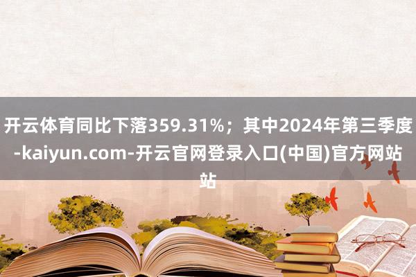 开云体育同比下落359.31%；其中2024年第三季度-kaiyun.com-开云官网登录入口(中国)官方网站