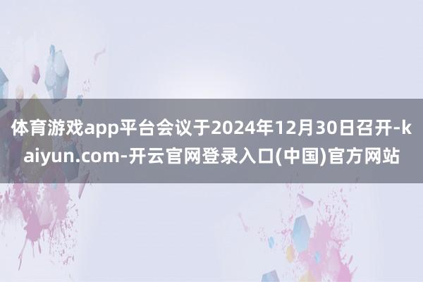体育游戏app平台会议于2024年12月30日召开-kaiyun.com-开云官网登录入口(中国)官方网站