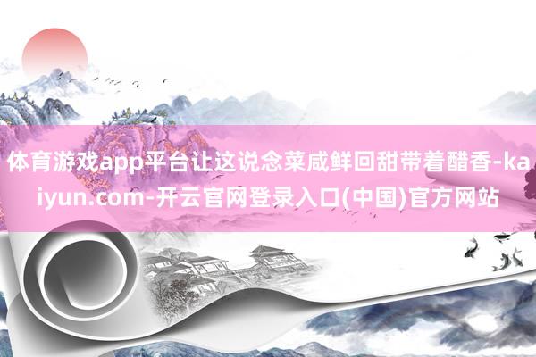 体育游戏app平台让这说念菜咸鲜回甜带着醋香-kaiyun.com-开云官网登录入口(中国)官方网站