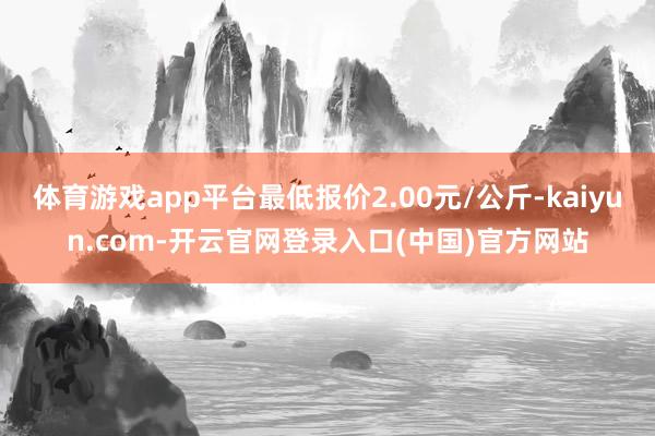 体育游戏app平台最低报价2.00元/公斤-kaiyun.com-开云官网登录入口(中国)官方网站