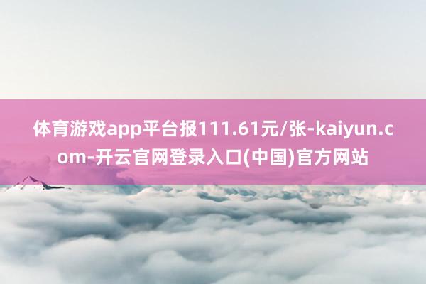 体育游戏app平台报111.61元/张-kaiyun.com-开云官网登录入口(中国)官方网站